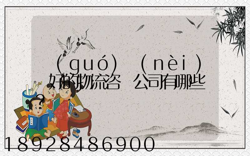 國(guó)內(nèi)較好的物流咨詢公司有哪些？